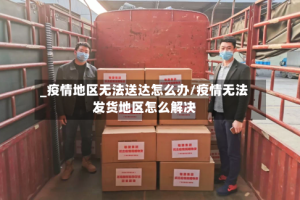 _疫情地区无法送达怎么办/疫情无法发货地区怎么解决