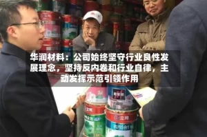 华润材料：公司始终坚守行业良性发展理念，坚持反内卷和行业自律，主动发挥示范引领作用