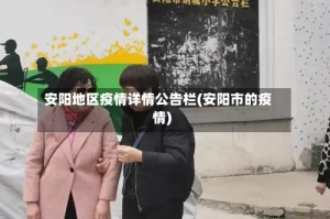 安阳地区疫情详情公告栏(安阳市的疫情)