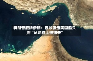 特朗普威胁伊朗：若敢袭击美国船只将“从地球上被抹去”