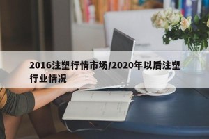 2016注塑行情市场/2020年以后注塑行业情况