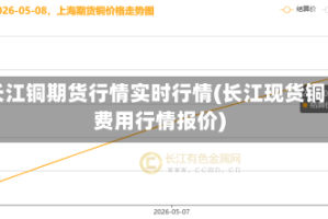 长江铜期货行情实时行情(长江现货铜费用行情报价)