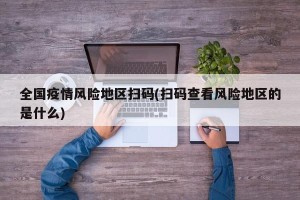 全国疫情风险地区扫码(扫码查看风险地区的是什么)