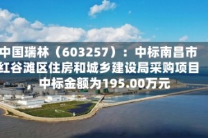中国瑞林（603257）：中标南昌市红谷滩区住房和城乡建设局采购项目，中标金额为195.00万元