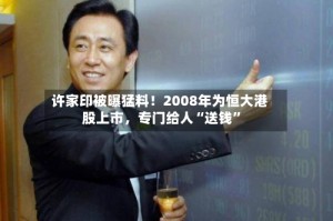 许家印被曝猛料！2008年为恒大港股上市，专门给人“送钱”