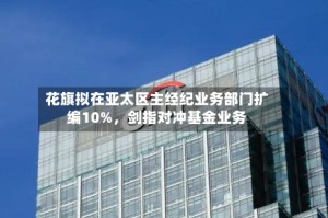 花旗拟在亚太区主经纪业务部门扩编10%，剑指对冲基金业务