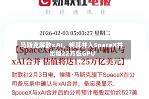 马斯克解散xAI，将其并入SpaceX并出租22万张GPU