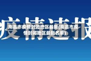 南昌市疫情封闭地区最新(南昌市疫情封闭地区最新名单)