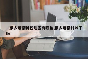 【桐乡疫情封控地区有哪些,桐乡疫情封城了吗】