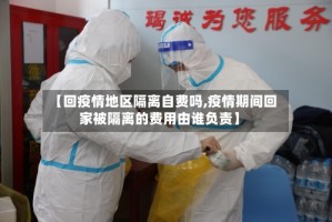 【回疫情地区隔离自费吗,疫情期间回家被隔离的费用由谁负责】