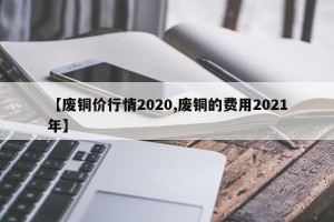 【废铜价行情2020,废铜的费用2021年】