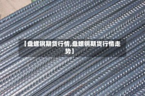 【盘螺钢期货行情,盘螺钢期货行情走势】