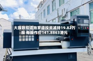 大族数控遭施罗德投资减持19.82万股 每股作价141.8863港元