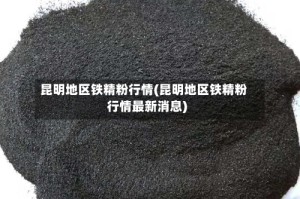 昆明地区铁精粉行情(昆明地区铁精粉行情最新消息)