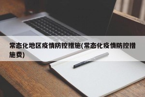 常态化地区疫情防控措施(常态化疫情防控措施费)