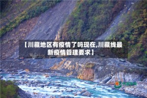 【川藏地区有疫情了吗现在,川藏线最新疫情管理要求】