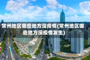 常州地区哪些地方没疫情(常州地区哪些地方没疫情发生)