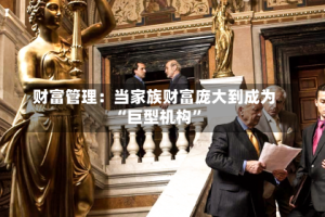 财富管理：当家族财富庞大到成为“巨型机构”