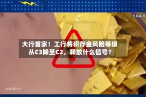 大行首家！工行将积存金风险等级从C3降至C2，释放什么信号？