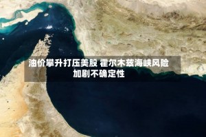 油价攀升打压美股 霍尔木兹海峡风险加剧不确定性