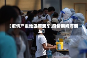 【疫情严重地区滴滴车,疫情期间滴滴车】