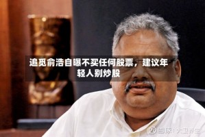 追觅俞浩自曝不买任何股票，建议年轻人别炒股