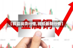 【铜铝现货行情,铜铝最新行情】