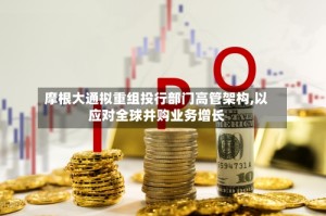 摩根大通拟重组投行部门高管架构,以应对全球并购业务增长