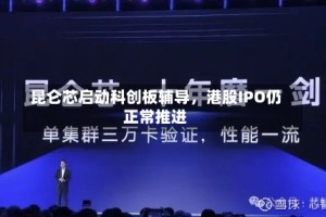 昆仑芯启动科创板辅导，港股IPO仍正常推进