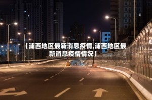 【浦西地区最新消息疫情,浦西地区最新消息疫情情况】