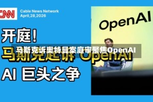 马斯克诉奥特曼案庭审聚焦OpenAI