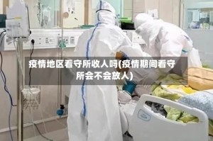 疫情地区看守所收人吗(疫情期间看守所会不会放人)
