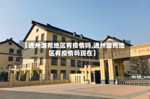 【通州潞苑地区有疫情吗,通州潞苑地区有疫情吗现在】