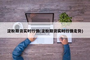 淀粉期货实时行情(淀粉期货实时行情走势)