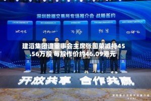 建滔集团遭董事会主席张国荣减持45.56万股 每股作价约46.09港元