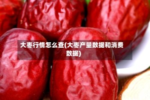 大枣行情怎么查(大枣产量数据和消费数据)