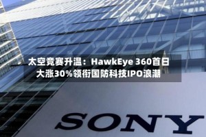 太空竞赛升温：HawkEye 360首日大涨30%领衔国防科技IPO浪潮