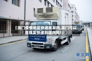 【澳门疫情地区快递能发吗,澳门可以直接发快递到国内吗?】