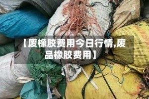 【废橡胶费用今日行情,废品橡胶费用】