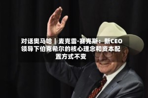 对话奥马哈｜麦克雷·赛克斯：新CEO领导下伯克希尔的核心理念和资本配置方式不变