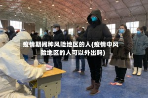疫情期间种风险地区的人(疫情中风险地区的人可以外出吗)
