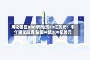 月之暗面Kimi再融资20亿美元：半年四轮融资 估值冲破200亿美元