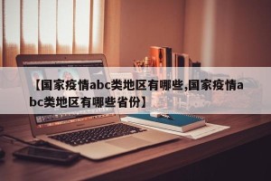 【国家疫情abc类地区有哪些,国家疫情abc类地区有哪些省份】