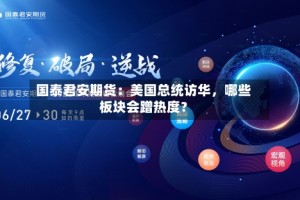国泰君安期货：美国总统访华，哪些板块会蹭热度？