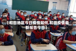 【和田地区今日疫情如何,和田疫情最新报告今日】