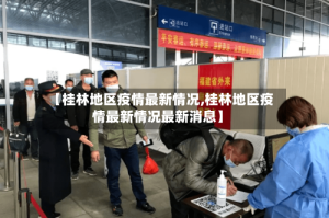 【桂林地区疫情最新情况,桂林地区疫情最新情况最新消息】