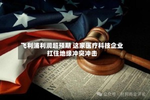 飞利浦利润超预期 这家医疗科技企业扛住地缘冲突冲击
