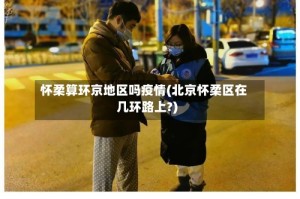 怀柔算环京地区吗疫情(北京怀柔区在几环路上?)