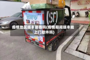 疫情地区顺丰能寄吗(疫情期间顺丰能上门取件吗)