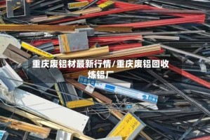 重庆废铝材最新行情/重庆废铝回收炼铝厂